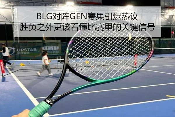 BLG对阵GEN赛果引爆热议 胜负之外更该看懂比赛里的关键信号 - App